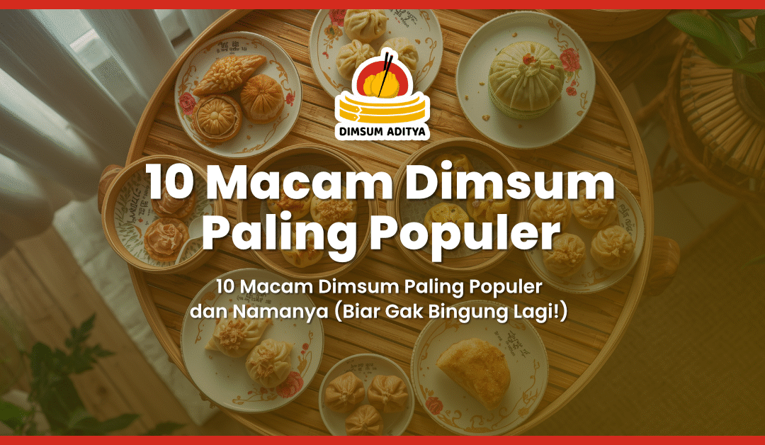 10 Macam Dimsum Paling Populer dan Namanya (Biar Gak Bingung Lagi!)